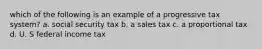 which of the following is an example of a progressive tax system? a. social security tax b. a sales tax c. a proportional tax d. U. S federal income tax