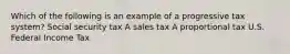 Which of the following is an example of a progressive tax system? Social security tax A sales tax A proportional tax U.S. Federal Income Tax