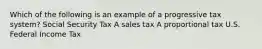 Which of the following is an example of a progressive tax system? Social Security Tax A sales tax A proportional tax U.S. Federal Income Tax