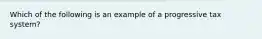 Which of the following is an example of a progressive tax system?