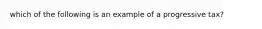 which of the following is an example of a progressive tax?