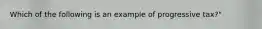 Which of the following is an example of progressive tax?"