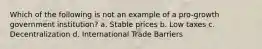 Which of the following is not an example of a pro-growth government institution? a. Stable prices b. Low taxes c. Decentralization d. International Trade Barriers