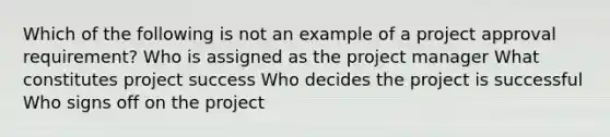 Which of the following is not an example of a project approval requirement? Who is assigned as the project manager What constitutes project success Who decides the project is successful Who signs off on the project