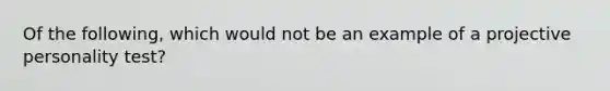 Of the following, which would not be an example of a projective personality test?