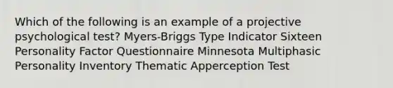 Which of the following is an example of a projective psychological test? Myers-Briggs Type Indicator Sixteen Personality Factor Questionnaire Minnesota Multiphasic Personality Inventory Thematic Apperception Test