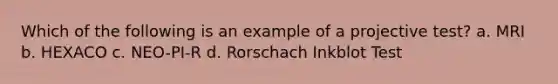 Which of the following is an example of a projective test? a. MRI b. HEXACO c. NEO-PI-R d. Rorschach Inkblot Test