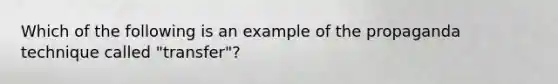 Which of the following is an example of the propaganda technique called "transfer"?