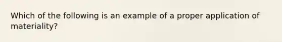 Which of the following is an example of a proper application of materiality?