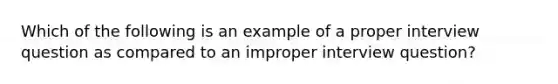 Which of the following is an example of a proper interview question as compared to an improper interview question?