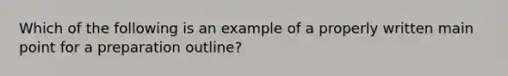 Which of the following is an example of a properly written main point for a preparation outline?