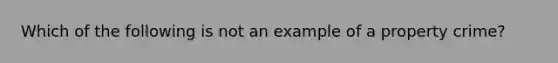 Which of the following is not an example of a property crime?