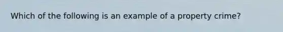 Which of the following is an example of a property crime?