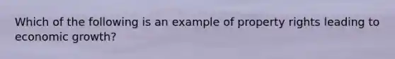 Which of the following is an example of property rights leading to economic growth?