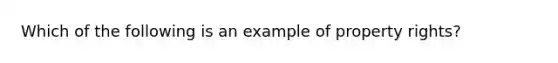 Which of the following is an example of property rights?