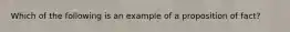 Which of the following is an example of a proposition of fact?