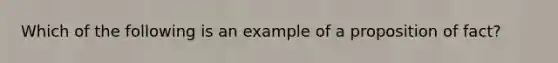 Which of the following is an example of a proposition of fact?