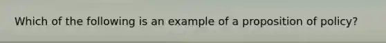 Which of the following is an example of a proposition of policy?