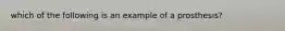 which of the following is an example of a prosthesis?