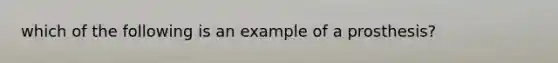 which of the following is an example of a prosthesis?