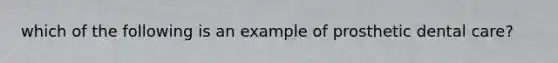 which of the following is an example of prosthetic dental care?