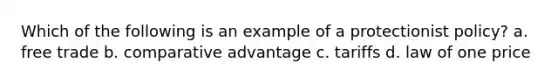 Which of the following is an example of a protectionist policy? a. free trade b. comparative advantage c. tariffs d. law of one price