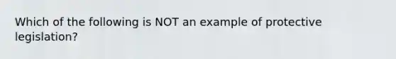 Which of the following is NOT an example of protective legislation?