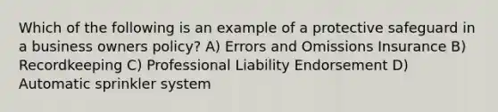 Which of the following is an example of a protective safeguard in a business owners policy? A) Errors and Omissions Insurance B) Recordkeeping C) Professional Liability Endorsement D) Automatic sprinkler system