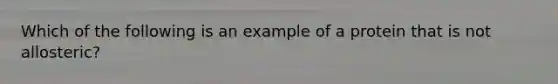 Which of the following is an example of a protein that is not allosteric?