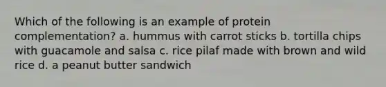 Which of the following is an example of protein complementation? a. hummus with carrot sticks b. tortilla chips with guacamole and salsa c. rice pilaf made with brown and wild rice d. a peanut butter sandwich