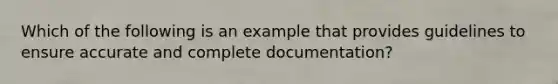 Which of the following is an example that provides guidelines to ensure accurate and complete documentation?