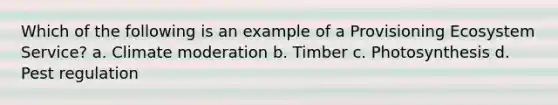 Which of the following is an example of a Provisioning Ecosystem Service? a. Climate moderation b. Timber c. Photosynthesis d. Pest regulation