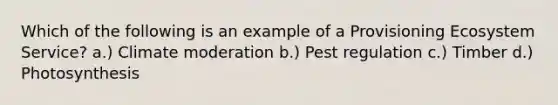 Which of the following is an example of a Provisioning Ecosystem Service? a.) Climate moderation b.) Pest regulation c.) Timber d.) Photosynthesis