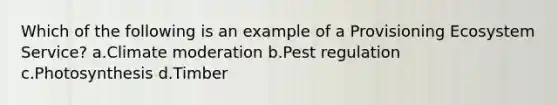 Which of the following is an example of a Provisioning Ecosystem Service? a.Climate moderation b.Pest regulation c.Photosynthesis d.Timber