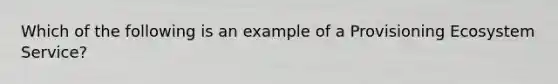 Which of the following is an example of a Provisioning Ecosystem Service?