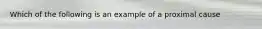 Which of the following is an example of a proximal cause