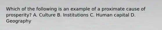 Which of the following is an example of a proximate cause of​ prosperity? A. Culture B. Institutions C. Human capital D. Geography