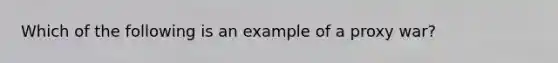 Which of the following is an example of a proxy war?