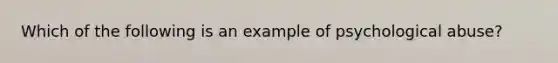 Which of the following is an example of psychological abuse?