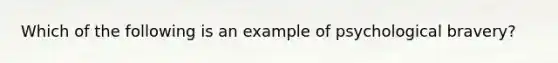 Which of the following is an example of psychological bravery?