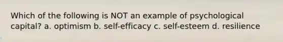 Which of the following is NOT an example of psychological capital? a. optimism b. self-efficacy c. self-esteem d. resilience