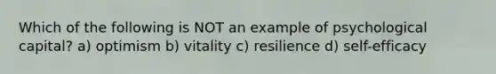 Which of the following is NOT an example of psychological capital? a) optimism b) vitality c) resilience d) self-efficacy