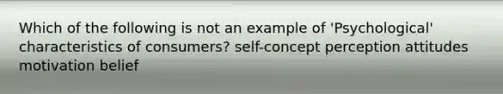 Which of the following is not an example of 'Psychological' characteristics of consumers? self-concept perception attitudes motivation belief