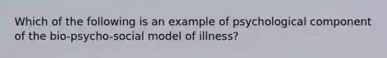 Which of the following is an example of psychological component of the bio-psycho-social model of illness?