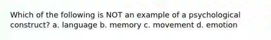 Which of the following is NOT an example of a psychological construct? a. language b. memory c. movement d. emotion