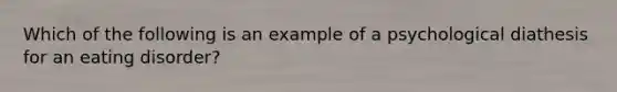 Which of the following is an example of a psychological diathesis for an eating disorder?