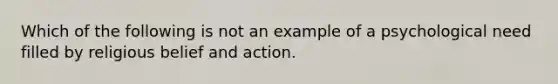 Which of the following is not an example of a psychological need filled by religious belief and action.