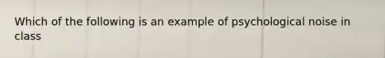 Which of the following is an example of psychological noise in class