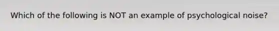 Which of the following is NOT an example of psychological noise?