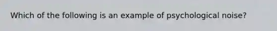 Which of the following is an example of psychological noise?